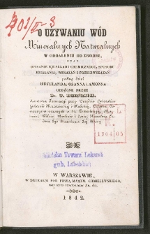 O używaniu wód mineralnych naturalnych w oddaleniu od zrodeł : oraz opisanie ich składu chemicznego, sposobu działania, wskazań i przeciwskazań podług dzieł Hufelanda, Osanna i Ammona / ułożone przez T. Heinrich