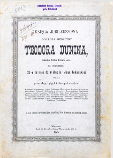 Księga jubileuszowa doktora medycyny Teodora Dunina, ordynatora Szpitala Dzieciątka Jezus ku uczczeniu 25-o letniej działalności Jego lekarskiej wydana przez Jego byłych i obecnych uczni&oacute;w