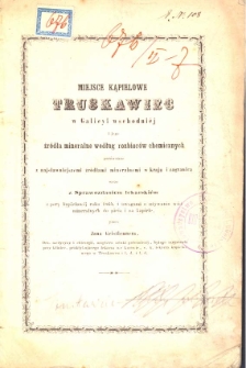 Miejsca kąpielowe Truskawiec w Galicyi wschodniej i jego źr&oacute;dła mineralne według rozbior&oacute;w chemicznych por&oacute;wnane z najsławniejszymi żr&oacute;dłami mineralnemi w karaju i zagranicą wraz z Sprawozdaniem lekarskim z pory kąpielowej roku 1864. i uwagami o używaniu w&oacute;d mineralnych do pocia i na kąpiele przez Jana Geistlennerae