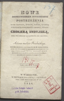 Nowe, doswiadczeniem stwierdzone postrzeżenia co do przyczyn, znak&oacute;w natury, leczenia i ukończenia epidemicznej choroby, zwanej cholerą indyjską, jako też sposobu ochronienia od takowej