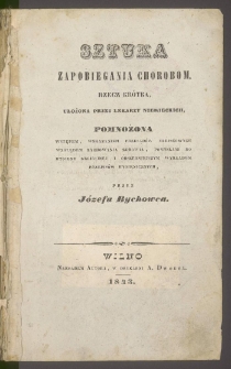 Sztuka zapobiegania chorobom : rzecz kr&oacute;tka, ułożona przez lekarzy niemieckich, pomnożona wstępem, wskazaniem przesąd&oacute;w miejscowych względem zachowania zdrowia, pomysłami do hygieny religijnej i obszerniejszym wykładem przepis&oacute;w hygienicznych