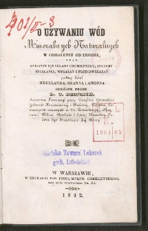 O używaniu w&oacute;d mineralnych naturalnych w oddaleniu od zrodeł : oraz opisanie ich składu chemicznego, sposobu działania, wskazań i przeciwskazań podług dzieł Hufelanda, Osanna i Ammona / ułożone przez T. Heinrich