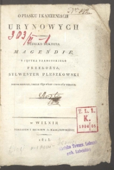 O piasku i kamieniach urynowych : dziełko doktora Magendie / z języka francuzkiego przełożył Sylwester Pleszkowski